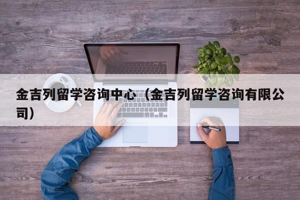 金吉列留学咨询中心（金吉列留学咨询有限公司）