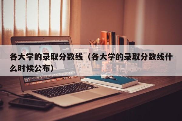 各大学的录取分数线（各大学的录取分数线什么时候公布）