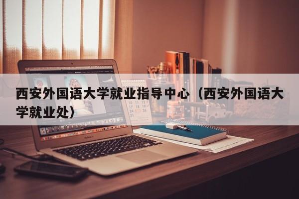 西安外国语大学就业指导中心（西安外国语大学就业处）