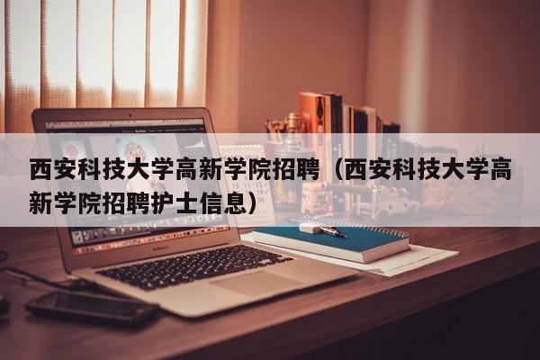 西安科技大学高新学院招聘（西安科技大学高新学院招聘护士信息）