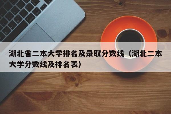 湖北省二本大学排名及录取分数线（湖北二本大学分数线及排名表）