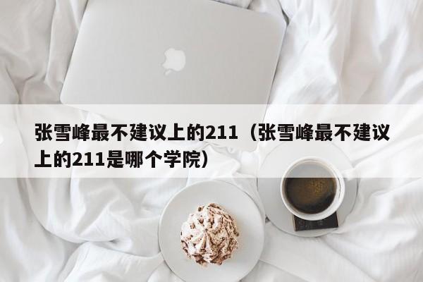 张雪峰最不建议上的211（张雪峰最不建议上的211是哪个学院）