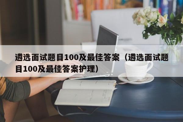 遴选面试题目100及最佳答案（遴选面试题目100及最佳答案护理）