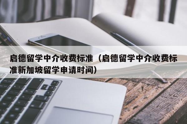 启德留学中介收费标准（启德留学中介收费标准新加坡留学申请时间）