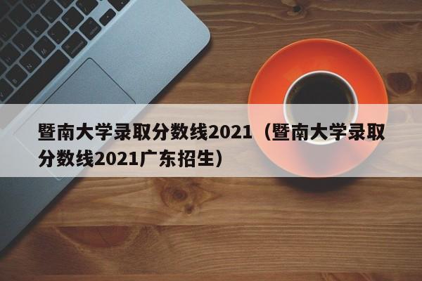 暨南大学录取分数线2021（暨南大学录取分数线2021广东招生）