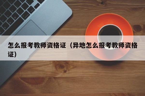 怎么报考教师资格证（异地怎么报考教师资格证）