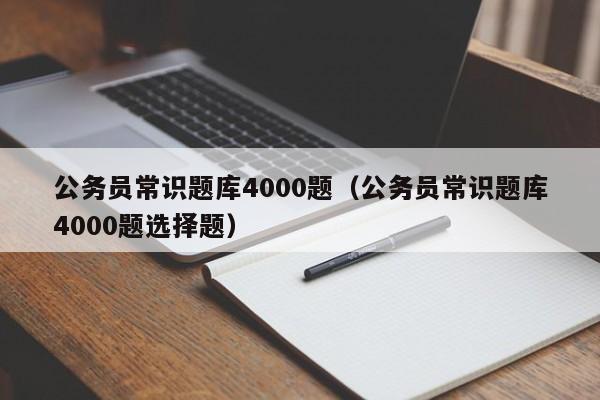 公务员常识题库4000题（公务员常识题库4000题选择题）