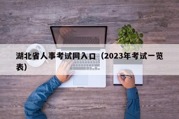 湖北省人事考试网入口（2023年考试一览表）