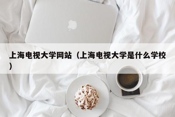 上海电视大学网站（上海电视大学是什么学校）