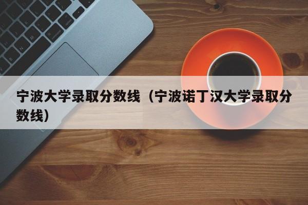 宁波大学录取分数线（宁波诺丁汉大学录取分数线）