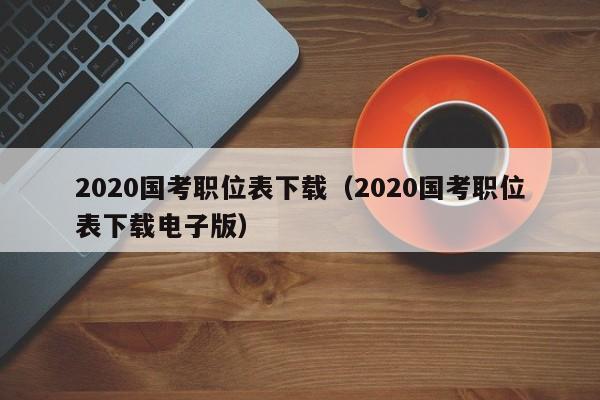 2020国考职位表下载（2020国考职位表下载电子版）