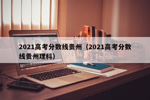 2021高考分数线贵州（2021高考分数线贵州理科）