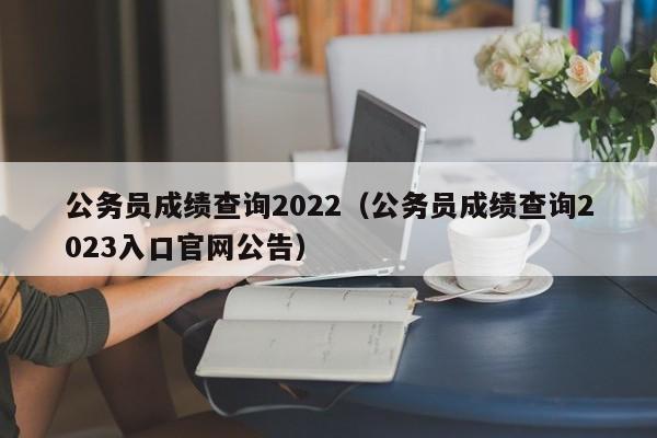 公务员成绩查询2022（公务员成绩查询2023入口官网公告）