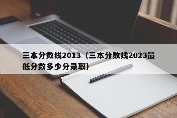 三本分数线2013（三本分数线2023最低分数多少分录取）