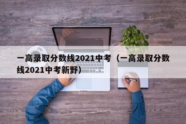 一高录取分数线2021中考（一高录取分数线2021中考新野）