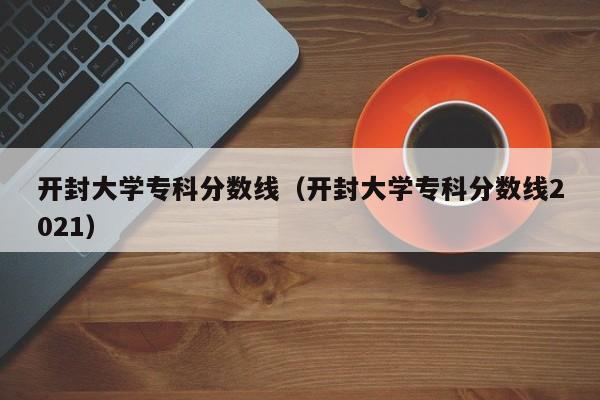 开封大学专科分数线（开封大学专科分数线2021）