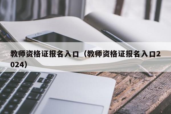 教师资格证报名入口（教师资格证报名入口2024）