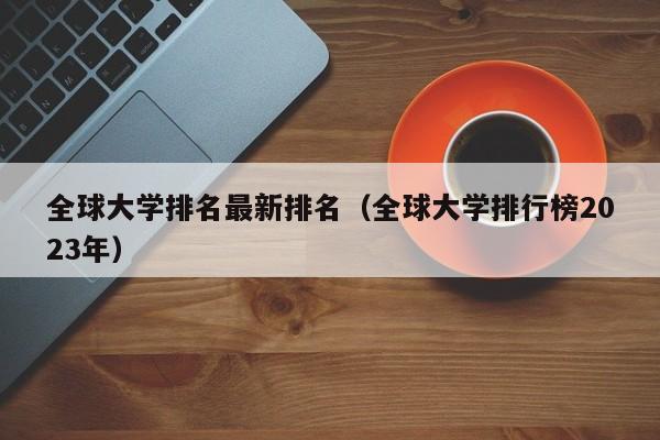 全球大学排名最新排名（全球大学排行榜2023年）