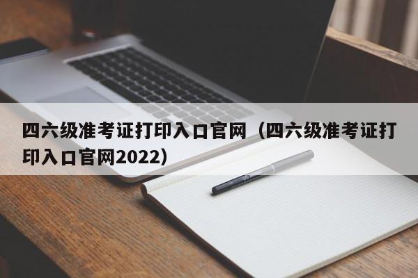 四六级准考证打印入口官网（四六级准考证打印入口官网2022）