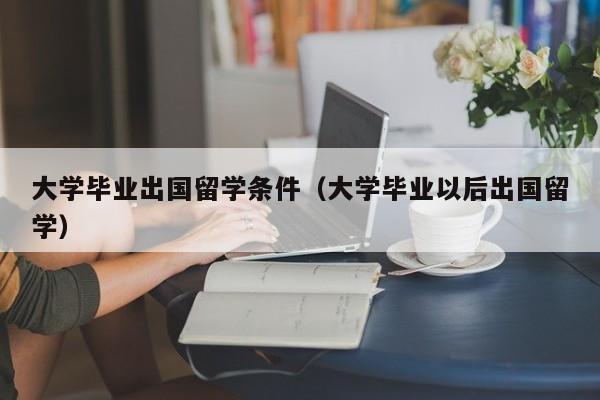 大学毕业出国留学条件（大学毕业以后出国留学）