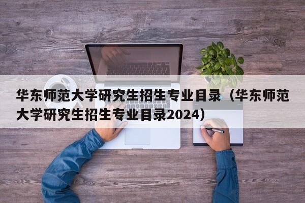 华东师范大学研究生招生专业目录（华东师范大学研究生招生专业目录2024）