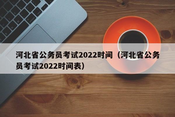 河北省公务员考试2022时间（河北省公务员考试2022时间表）