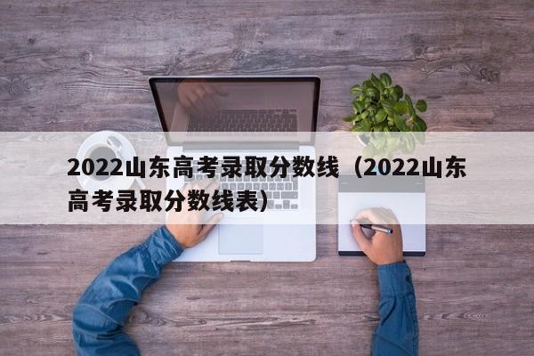 2022山东高考录取分数线（2022山东高考录取分数线表）