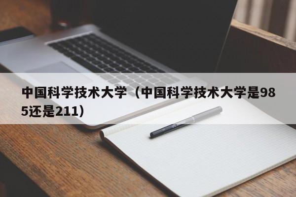 中国科学技术大学（中国科学技术大学是985还是211）