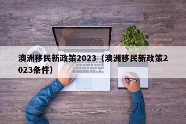 澳洲移民新政策2023（澳洲移民新政策2023条件）