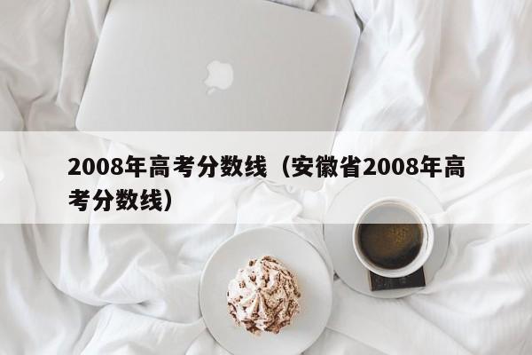 2008年高考分数线（安徽省2008年高考分数线）