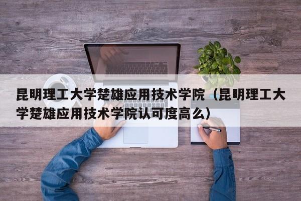 昆明理工大学楚雄应用技术学院（昆明理工大学楚雄应用技术学院认可度高么）