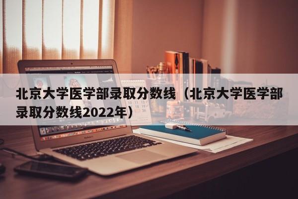 北京大学医学部录取分数线（北京大学医学部录取分数线2022年）