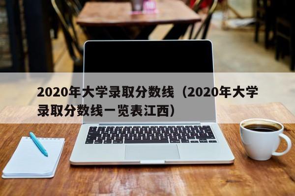 2020年大学录取分数线（2020年大学录取分数线一览表江西）