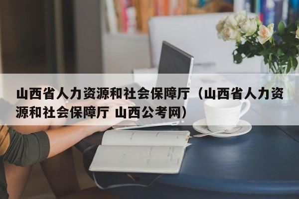 山西省人力资源和社会保障厅（山西省人力资源和社会保障厅 山西公考网）