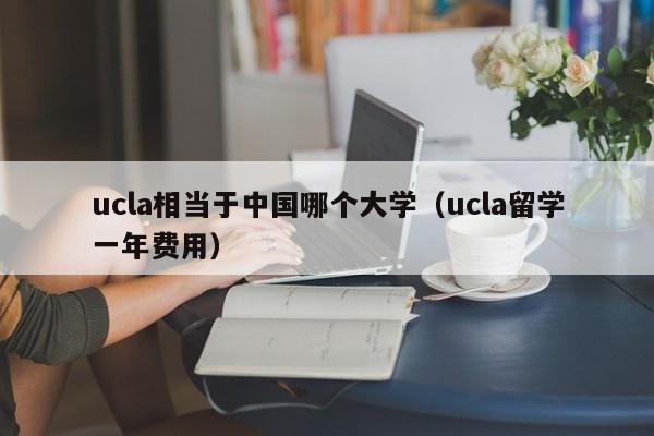 ucla相当于中国哪个大学（ucla留学一年费用）