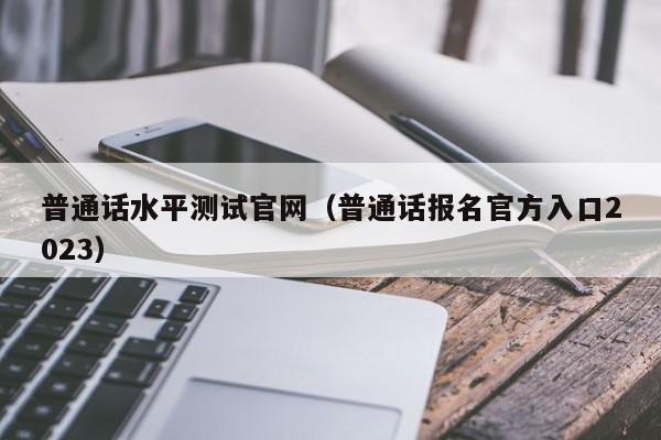 普通话水平测试官网（普通话报名官方入口2023）