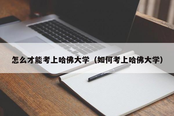 怎么才能考上哈佛大学（如何考上哈佛大学）