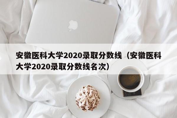 安徽医科大学2020录取分数线（安徽医科大学2020录取分数线名次）