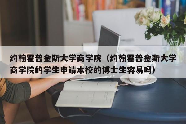 约翰霍普金斯大学商学院（约翰霍普金斯大学商学院的学生申请本校的博士生容易吗）