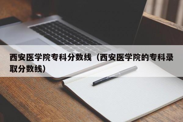 西安医学院专科分数线（西安医学院的专科录取分数线）