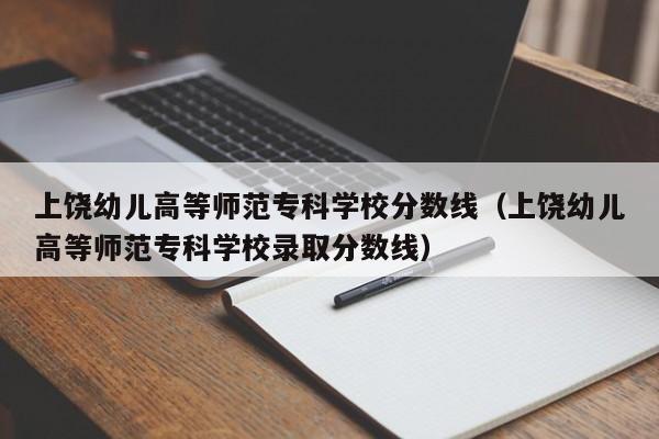 上饶幼儿高等师范专科学校分数线（上饶幼儿高等师范专科学校录取分数线）