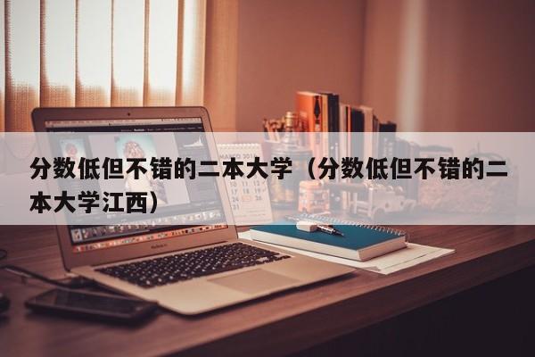 分数低但不错的二本大学（分数低但不错的二本大学江西）