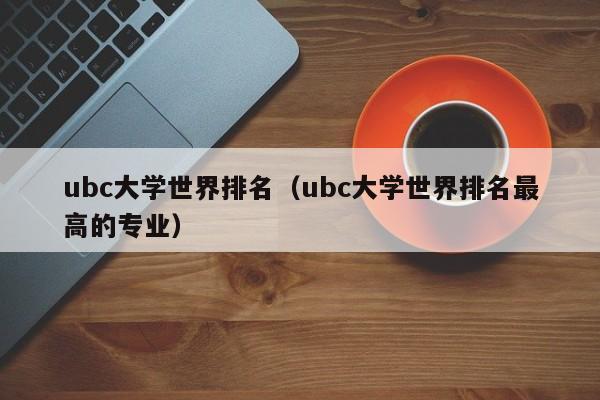 ubc大学世界排名（ubc大学世界排名最高的专业）