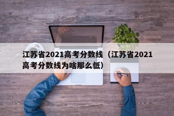 江苏省2021高考分数线（江苏省2021高考分数线为啥那么低）