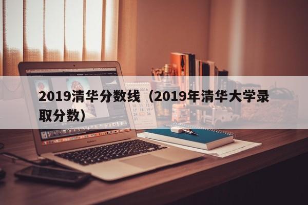 2019清华分数线（2019年清华大学录取分数）