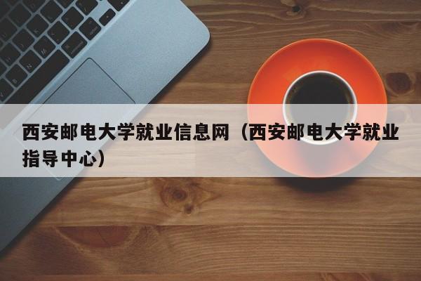 西安邮电大学就业信息网（西安邮电大学就业指导中心）