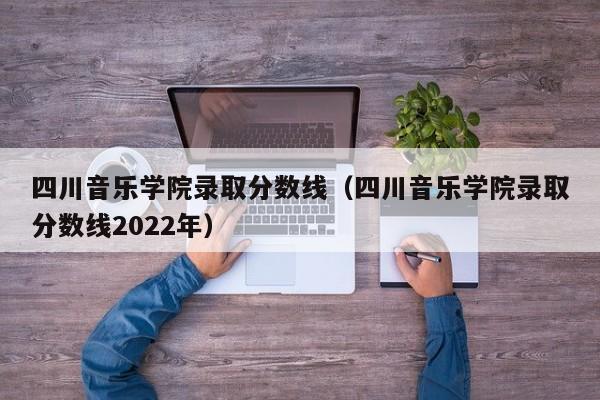 四川音乐学院录取分数线（四川音乐学院录取分数线2022年）