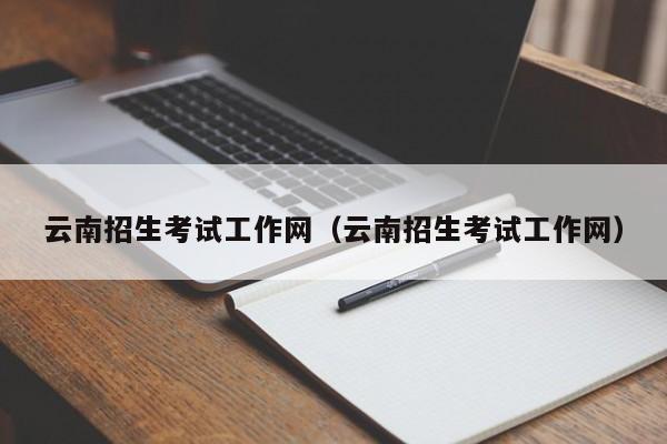 云南招生考试工作网（云南招生考试工作网）