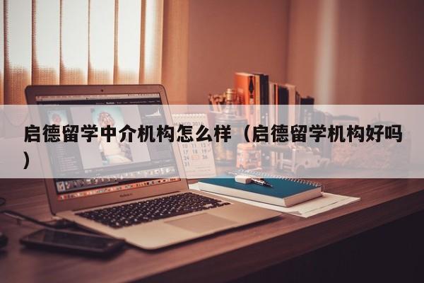 启德留学中介机构怎么样（启德留学机构好吗）