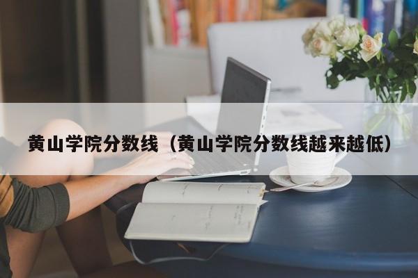 黄山学院分数线（黄山学院分数线越来越低）